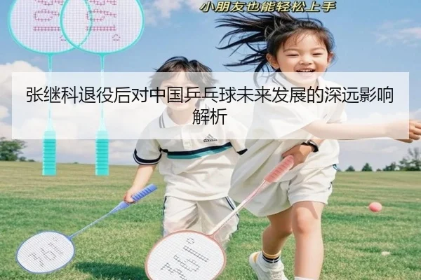 张继科退役后对中国乒乓球未来发展的深远影响解析